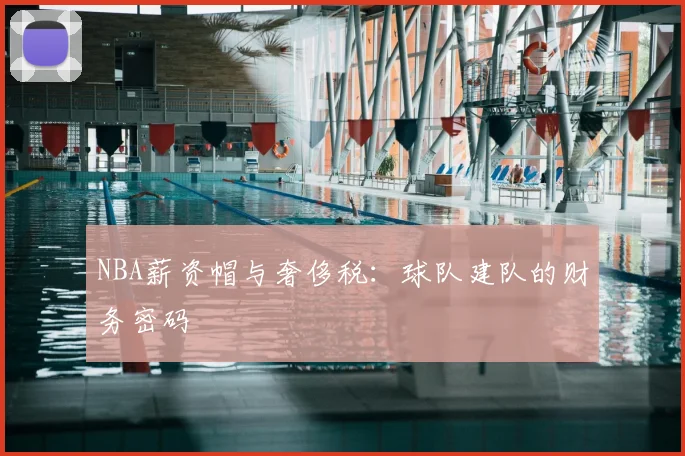 NBA薪资帽与奢侈税：球队建队的财务密码