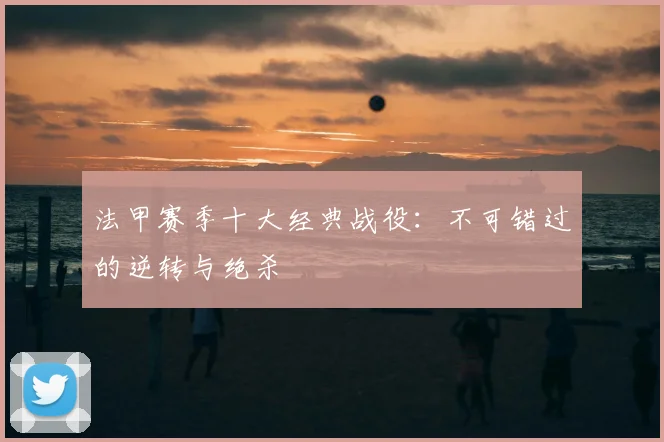 法甲赛季十大经典战役:不可错过的逆转与绝杀