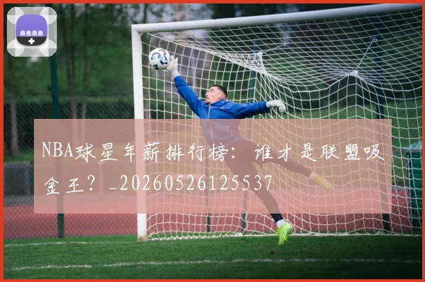 NBA球星年薪排行榜：谁才是联盟吸金王？_20260526125537