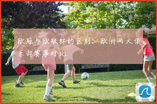 欧冠与欧联杯的区别：欧洲两大俱乐部赛事对比