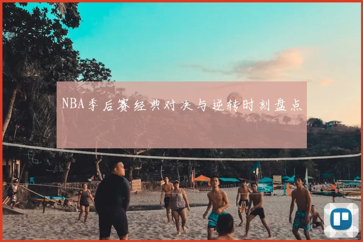 NBA季后赛经典对决与逆转时刻盘点