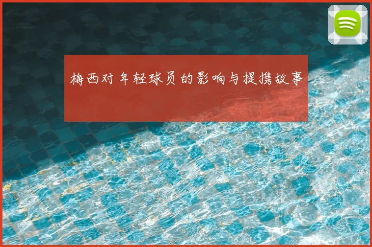 梅西对年轻球员的影响与提携故事