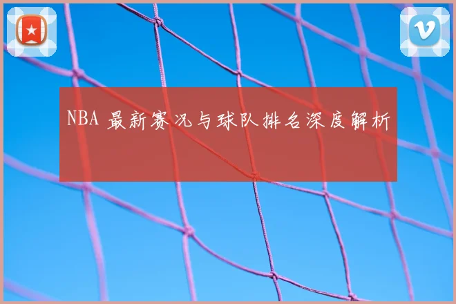 NBA 最新赛况与球队排名深度解析