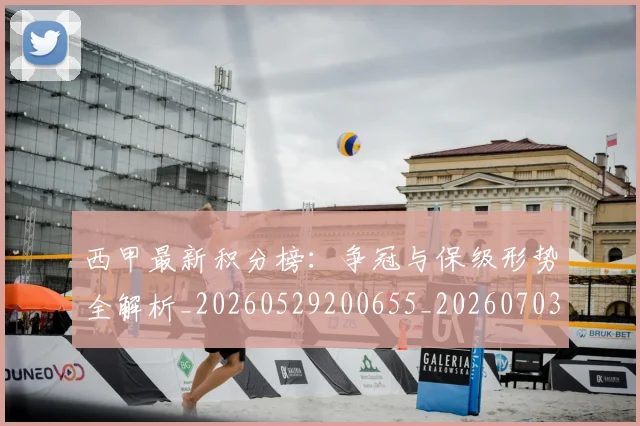 西甲最新积分榜：争冠与保级形势全解析_20260529200655_20260703181857