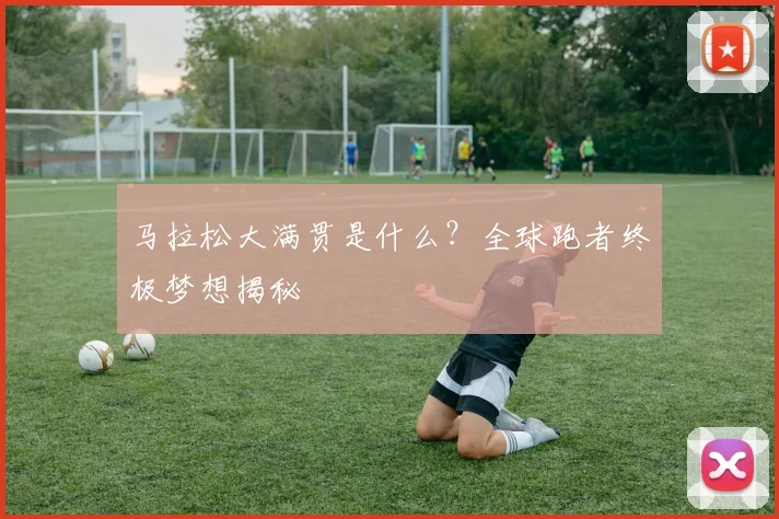 马拉松大满贯是什么？全球跑者终极梦想揭秘