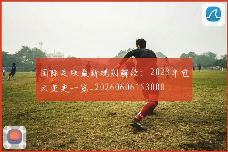 国际足联最新规则解读:2023年重大变更一览_20260606153000