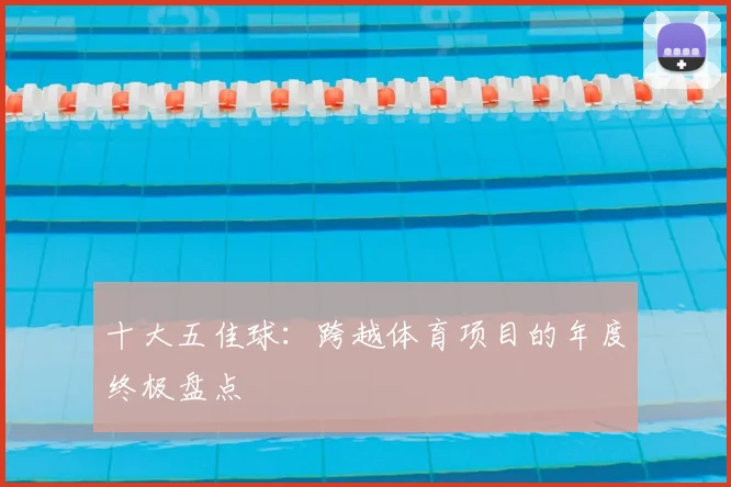 十大五佳球:跨越体育项目的年度终极盘点