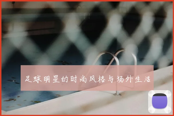 足球明星的时尚风格与场外生活