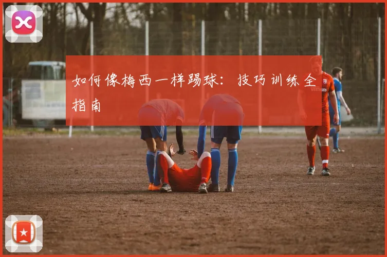 如何像梅西一样踢球：技巧训练全指南