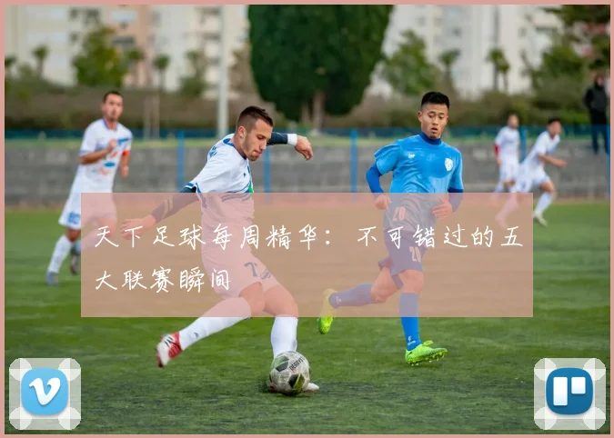 天下足球每周精华：不可错过的五大联赛瞬间